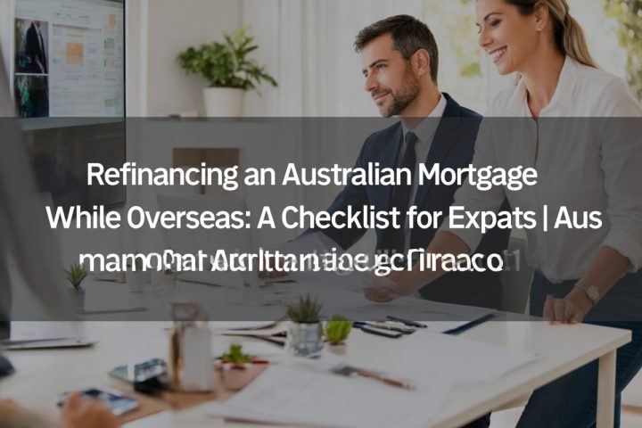 Refinancing an Australian Mortgage While Overseas: A Checklist for Expats