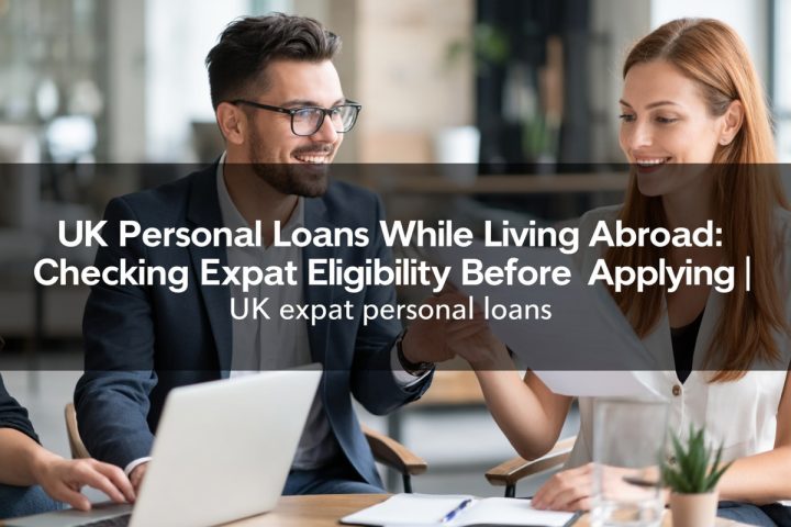 UK Personal Loans While Living Abroad: Checking Expat Eligibility Before Applying